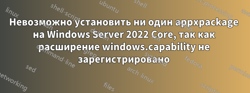 Невозможно установить ни один appxpackage на Windows Server 2022 Core, так как расширение windows.capability не зарегистрировано