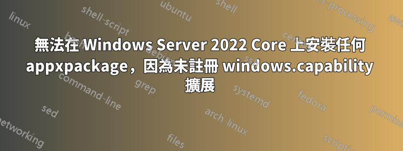 無法在 Windows Server 2022 Core 上安裝任何 appxpackage，因為未註冊 windows.capability 擴展