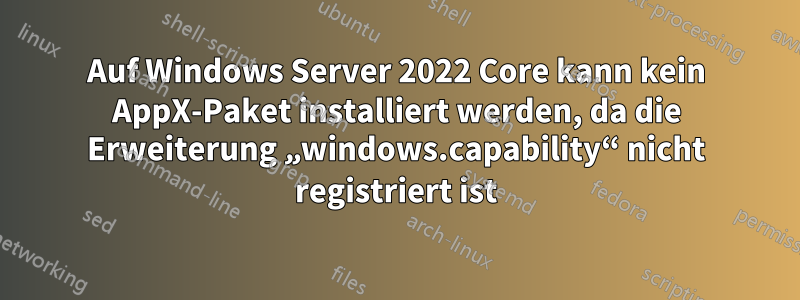 Auf Windows Server 2022 Core kann kein AppX-Paket installiert werden, da die Erweiterung „windows.capability“ nicht registriert ist