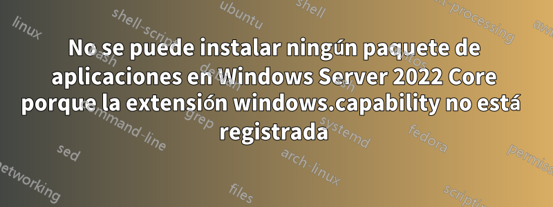 No se puede instalar ningún paquete de aplicaciones en Windows Server 2022 Core porque la extensión windows.capability no está registrada