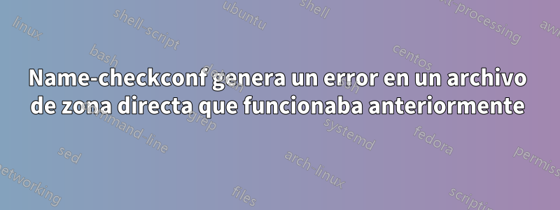 Name-checkconf genera un error en un archivo de zona directa que funcionaba anteriormente