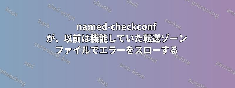 named-checkconf が、以前は機能していた転送ゾーン ファイルでエラーをスローする