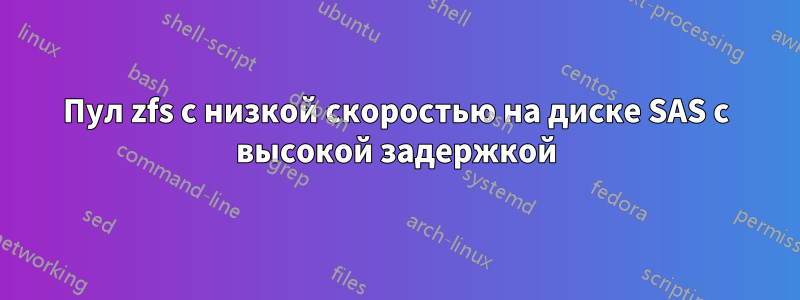 Пул zfs с низкой скоростью на диске SAS с высокой задержкой