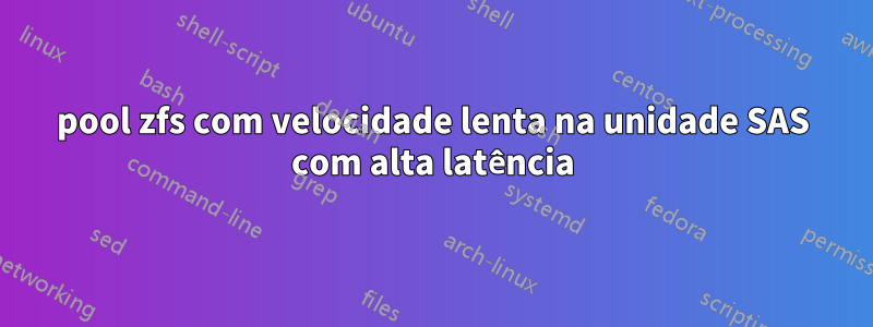 pool zfs com velocidade lenta na unidade SAS com alta latência
