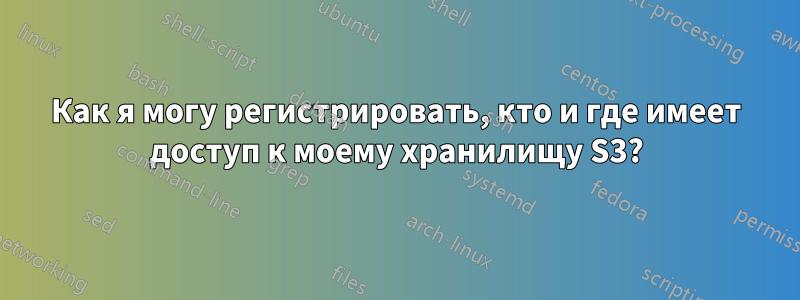 Как я могу регистрировать, кто и где имеет доступ к моему хранилищу S3?