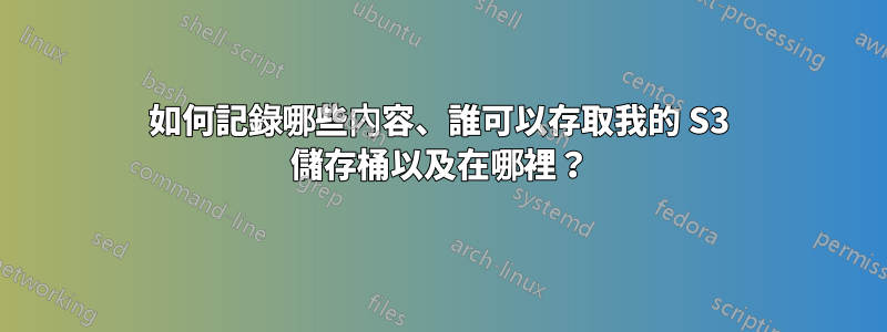 如何記錄哪些內容、誰可以存取我的 S3 儲存桶以及在哪裡？