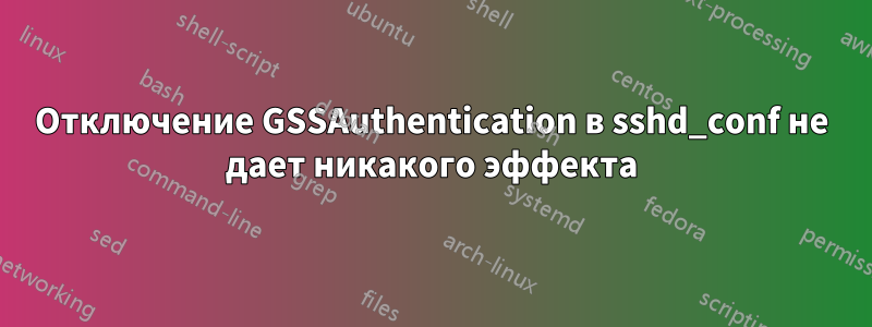 Отключение GSSAuthentication в sshd_conf не дает никакого эффекта