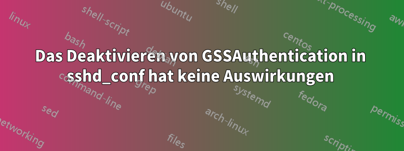 Das Deaktivieren von GSSAuthentication in sshd_conf hat keine Auswirkungen
