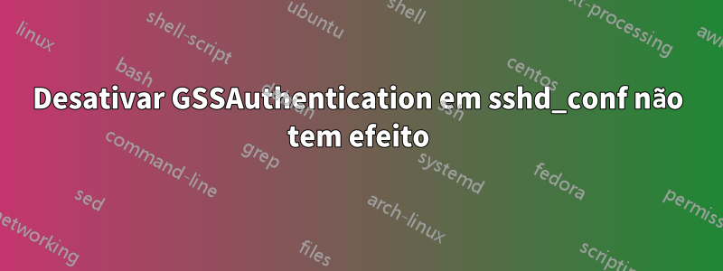 Desativar GSSAuthentication em sshd_conf não tem efeito