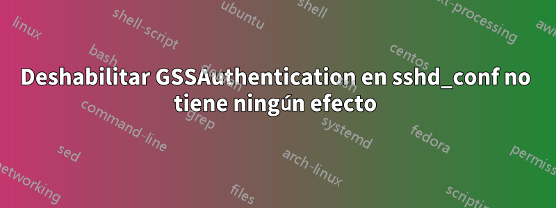 Deshabilitar GSSAuthentication en sshd_conf no tiene ningún efecto