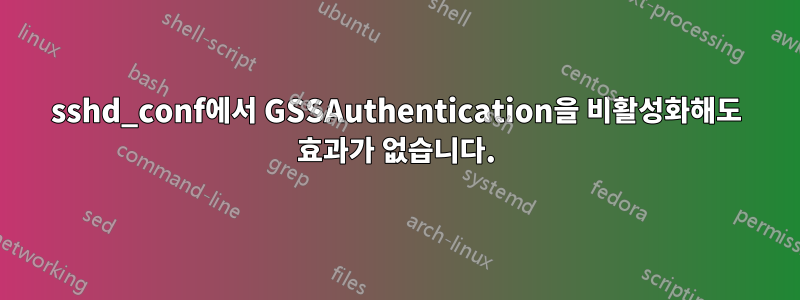 sshd_conf에서 GSSAuthentication을 비활성화해도 효과가 없습니다.