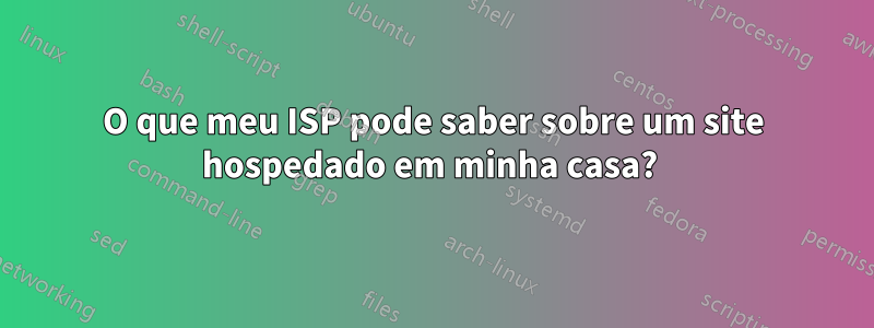 O que meu ISP pode saber sobre um site hospedado em minha casa? 