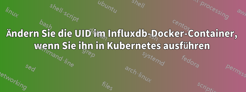 Ändern Sie die UID im Influxdb-Docker-Container, wenn Sie ihn in Kubernetes ausführen