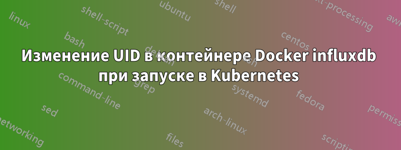 Изменение UID в контейнере Docker influxdb при запуске в Kubernetes