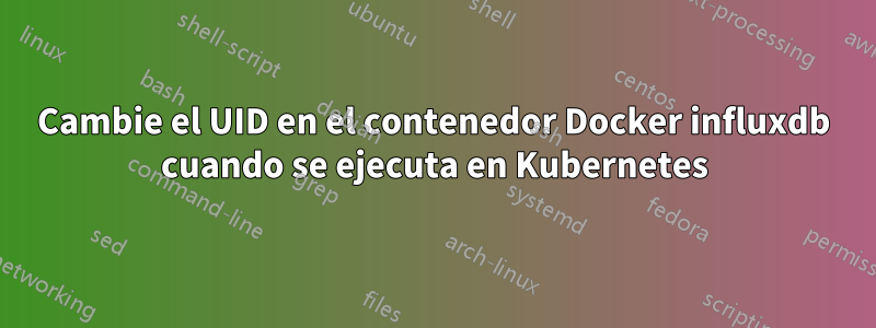 Cambie el UID en el contenedor Docker influxdb cuando se ejecuta en Kubernetes