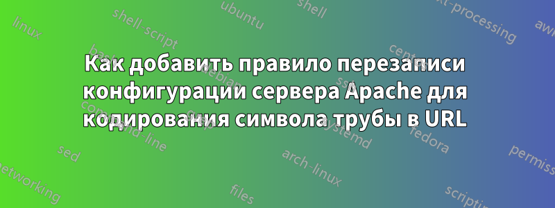 Как добавить правило перезаписи конфигурации сервера Apache для кодирования символа трубы в URL