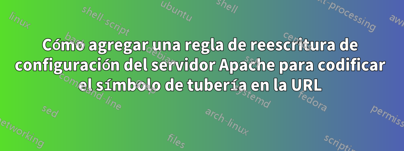 Cómo agregar una regla de reescritura de configuración del servidor Apache para codificar el símbolo de tubería en la URL
