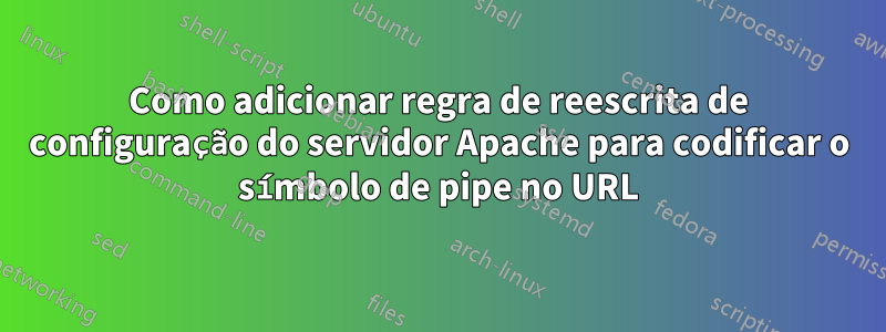 Como adicionar regra de reescrita de configuração do servidor Apache para codificar o símbolo de pipe no URL