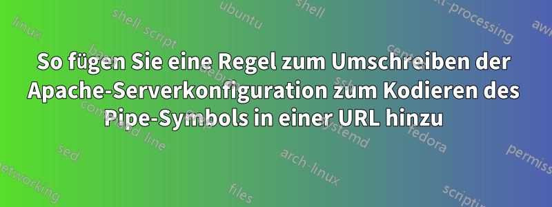 So fügen Sie eine Regel zum Umschreiben der Apache-Serverkonfiguration zum Kodieren des Pipe-Symbols in einer URL hinzu