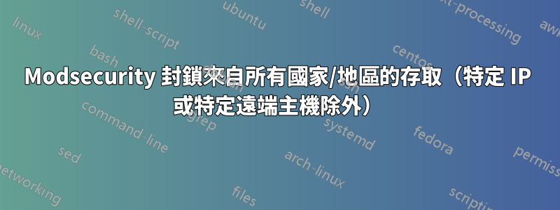 Modsecurity 封鎖來自所有國家/地區的存取（特定 IP 或特定遠端主機除外）