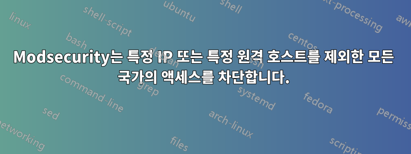 Modsecurity는 특정 IP 또는 특정 원격 호스트를 제외한 모든 국가의 액세스를 차단합니다.