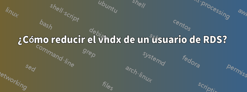 ¿Cómo reducir el vhdx de un usuario de RDS?