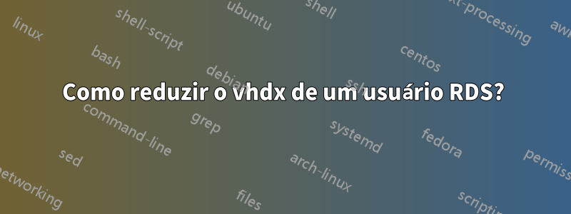 Como reduzir o vhdx de um usuário RDS?