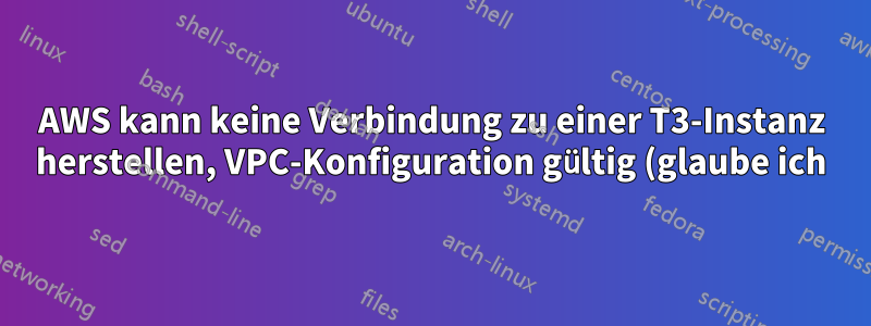 AWS kann keine Verbindung zu einer T3-Instanz herstellen, VPC-Konfiguration gültig (glaube ich)