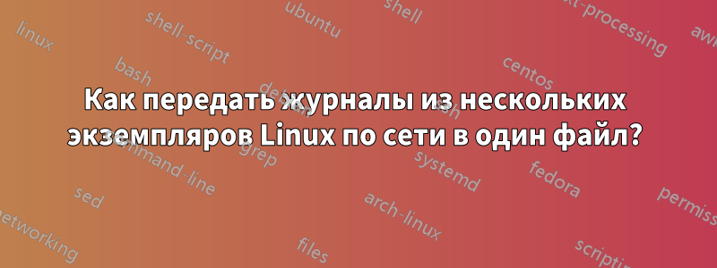 Как передать журналы из нескольких экземпляров Linux по сети в один файл?