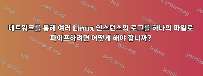 네트워크를 통해 여러 Linux 인스턴스의 로그를 하나의 파일로 파이프하려면 어떻게 해야 합니까?