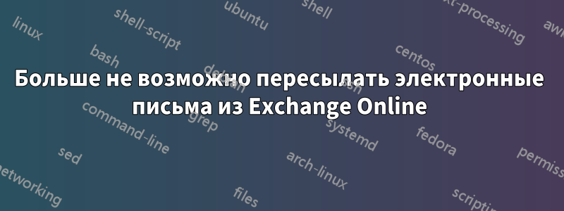 Больше не возможно пересылать электронные письма из Exchange Online