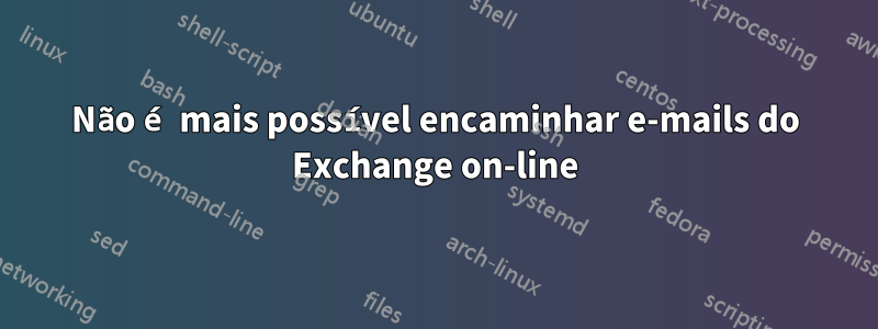 Não é mais possível encaminhar e-mails do Exchange on-line