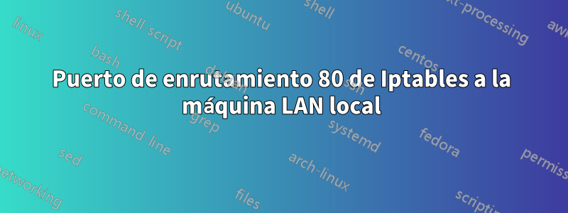 Puerto de enrutamiento 80 de Iptables a la máquina LAN local