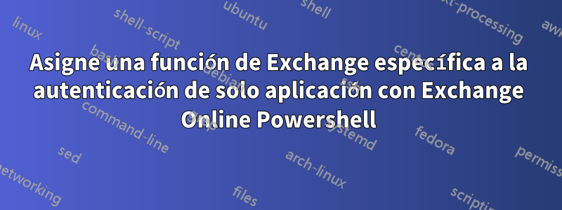 Asigne una función de Exchange específica a la autenticación de solo aplicación con Exchange Online Powershell