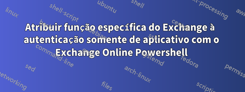 Atribuir função específica do Exchange à autenticação somente de aplicativo com o Exchange Online Powershell