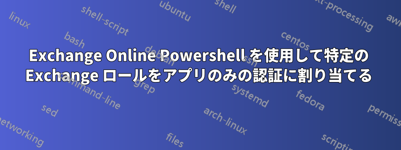 Exchange Online Powershell を使用して特定の Exchange ロールをアプリのみの認証に割り当てる