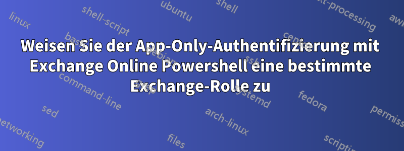 Weisen Sie der App-Only-Authentifizierung mit Exchange Online Powershell eine bestimmte Exchange-Rolle zu