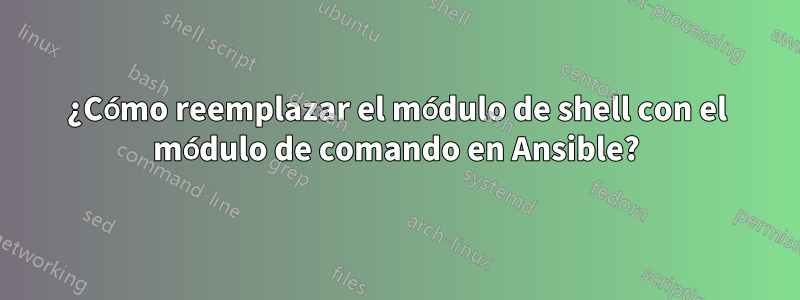 ¿Cómo reemplazar el módulo de shell con el módulo de comando en Ansible?