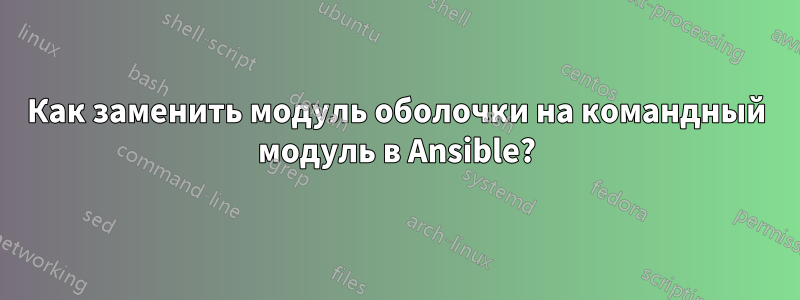 Как заменить модуль оболочки на командный модуль в Ansible?