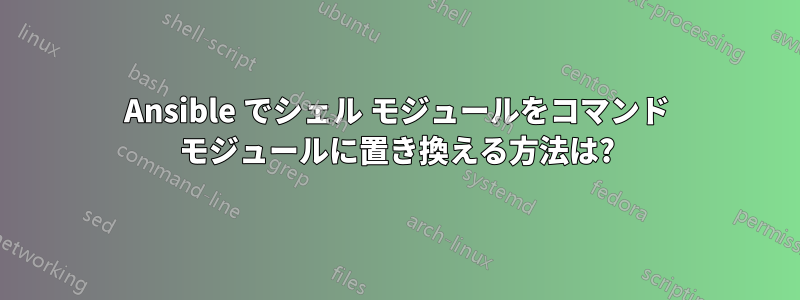 Ansible でシェル モジュールをコマンド モジュールに置き換える方法は?