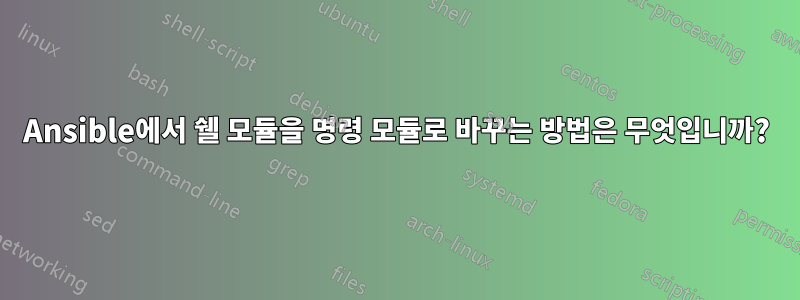 Ansible에서 쉘 모듈을 명령 모듈로 바꾸는 방법은 무엇입니까?