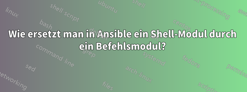 Wie ersetzt man in Ansible ein Shell-Modul durch ein Befehlsmodul?
