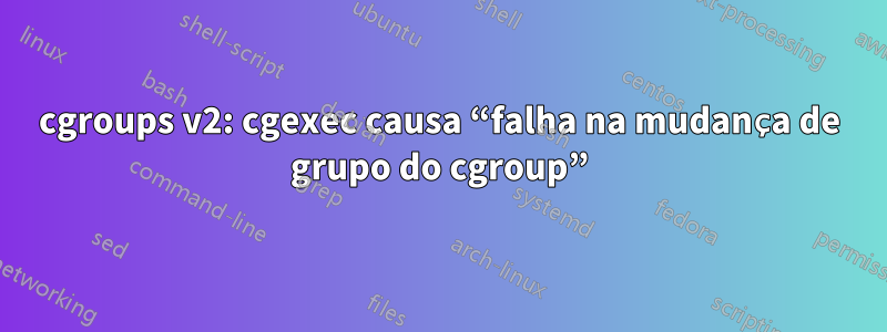 cgroups v2: cgexec causa “falha na mudança de grupo do cgroup”