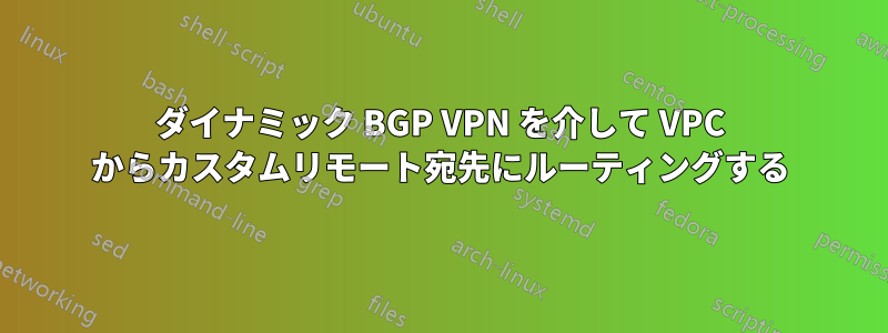 ダイナミック BGP VPN を介して VPC からカスタムリモート宛先にルーティングする