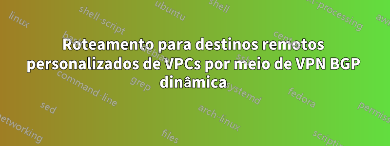 Roteamento para destinos remotos personalizados de VPCs por meio de VPN BGP dinâmica