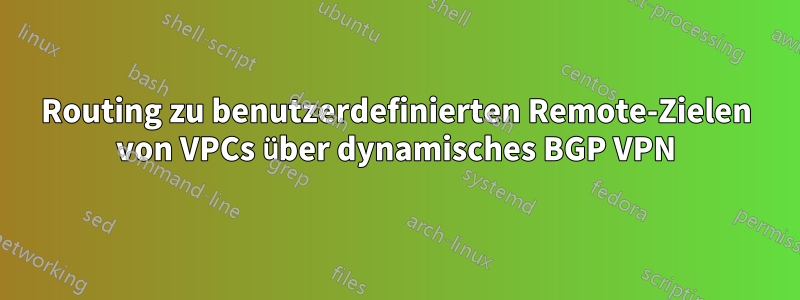 Routing zu benutzerdefinierten Remote-Zielen von VPCs über dynamisches BGP VPN