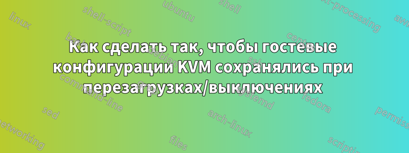 Как сделать так, чтобы гостевые конфигурации KVM сохранялись при перезагрузках/выключениях