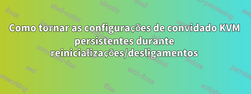 Como tornar as configurações de convidado KVM persistentes durante reinicializações/desligamentos