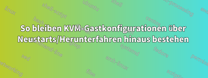 So bleiben KVM-Gastkonfigurationen über Neustarts/Herunterfahren hinaus bestehen