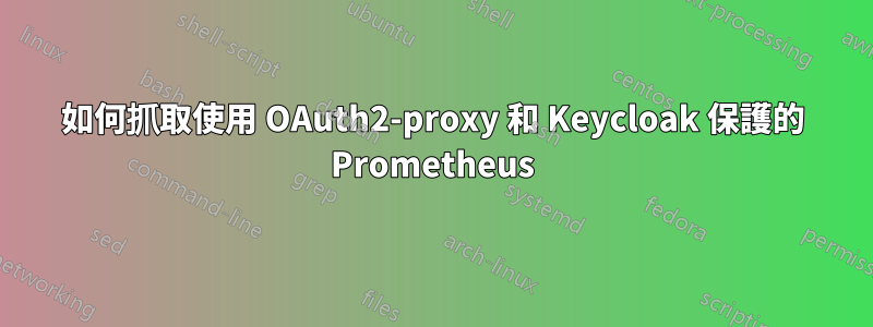 如何抓取使用 OAuth2-proxy 和 Keycloak 保護的 Prometheus